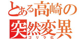 とある高崎の突然変異（ゴリラ化）