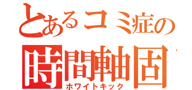 とあるコミ症の時間軸固定（ホワイトキック）