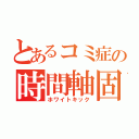 とあるコミ症の時間軸固定（ホワイトキック）