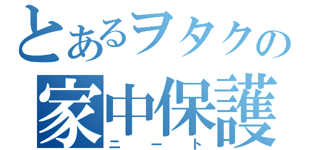 とあるヲタクの家中保護（ニート）