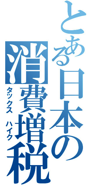 とある日本の消費増税（タックス ハイク）