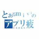 とあるｍｉｘｉのアプリ疲弊（くたびれた）