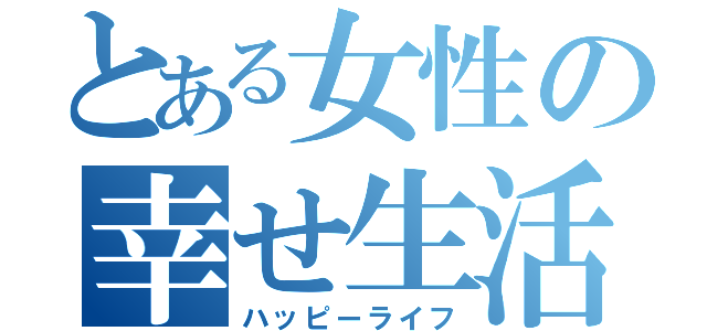 とある女性の幸せ生活（ハッピーライフ）