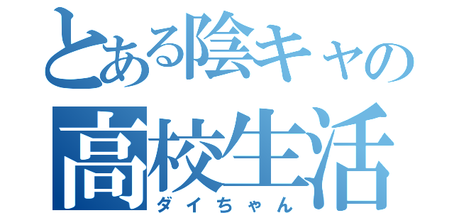 とある陰キャの高校生活（ダイちゃん）