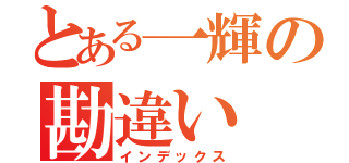 とある一輝の勘違い（インデックス）