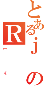 とあるｊのＲ（［Ｋ）