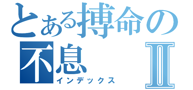 とある搏命の不息Ⅱ（インデックス）