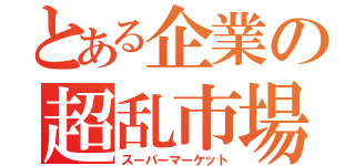 とある企業の超乱市場（スーパーマーケット）