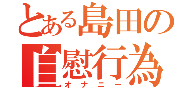 とある島田の自慰行為（オナニー）