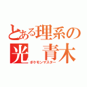 とある理系の光　青木（ポケモンマスター）