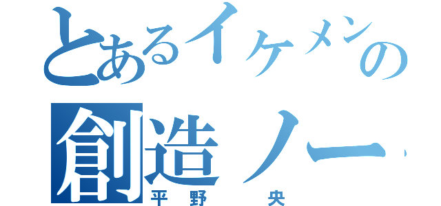 とあるイケメンの創造ノート（平野　央）