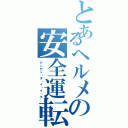 とあるヘルメの安全運転（アンゼン・ダ・イ・イ・チ）