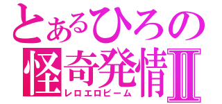 とあるひろの怪奇発情Ⅱ（レロエロビーム）