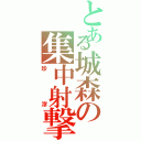 とある城森の集中射撃（珍滓）