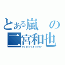 とある嵐の二宮和也（かっこいい＆きゃわゆい）