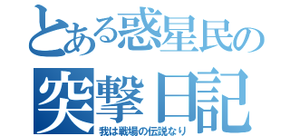 とある惑星民の突撃日記（我は戦場の伝説なり）