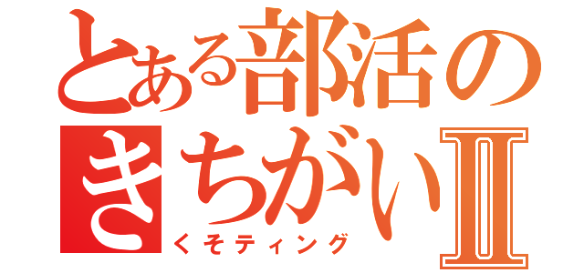 とある部活のきちがいⅡ（くそティング）