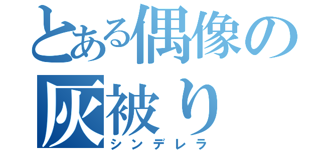 とある偶像の灰被り（シンデレラ）