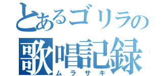 とあるゴリラの歌唱記録（ムラサキ）