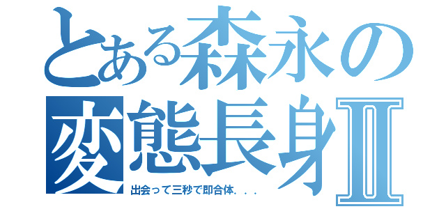 とある森永の変態長身紳士Ⅱ（出会って三秒で即合体．．．）