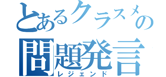 とあるクラスメートの問題発言（レジェンド）