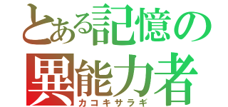 とある記憶の異能力者（カコキサラギ）