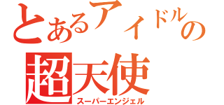 とあるアイドルの超天使（スーパーエンジェル）