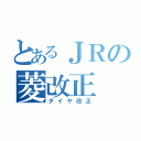 とあるＪＲの菱改正（ダイヤ改正）