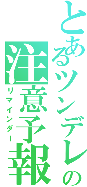 とあるツンデレの注意予報（リマインダー）