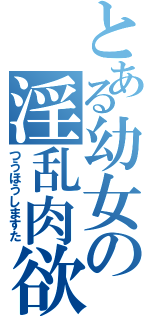 とある幼女の淫乱肉欲（つうほうしますた）
