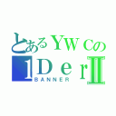 とあるＹＷＣの１ＤｅｒｓⅡ（ＢＡＮＮＥＲ）