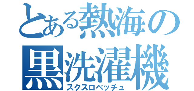 とある熱海の黒洗濯機（スクスロベッチュ）