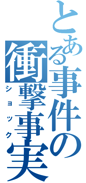 とある事件の衝撃事実（ショック）