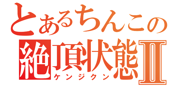 とあるちんこの絶頂状態Ⅱ（ケンジクン）