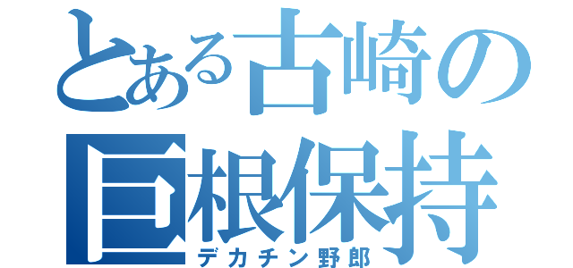 とある古崎の巨根保持者（デカチン野郎）