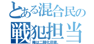 とある混合民の戦犯担当（俺は二酸化炭素。）