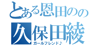 とある恩田のの久保田綾（ガールフレンド♪）