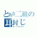 とある二組の耳封じ（ＡｉｒＰｏｄｓ）