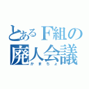 とあるＦ組の廃人会議（かまちょ）