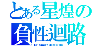 とある星煌の負性迴路（Ｅｘｔｒｅｍｅｌｙ ｄａｎｇｅｒｏｕｓ）