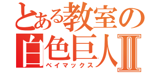 とある教室の白色巨人Ⅱ（ベイマックス）