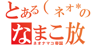 とある（ネオ＊・д・）のなまこ放送（ネオナマコ帝国）