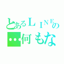 とあるＬＩＮＥの…何もない（）