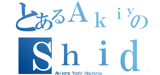 とあるＡｋｉｙａｍａのＳｈｉｄｏ（Ａｋｉｙａｍａ Ｙｏｓｈｉ Ｈｏｕｔａｒｏｕ）