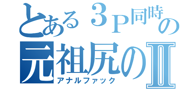 とある３Ｐ同時鬼イカセの元祖尻の穴Ⅱ（アナルファック）