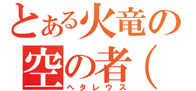 とある火竜の空の者（笑）（ヘタレウス）