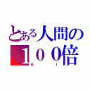 とある人間の１００倍返し（ＫＩ）