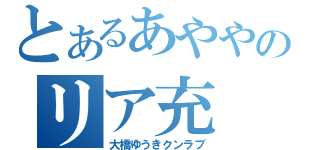 とあるあややのリア充（大橋ゆうきクンラブ）