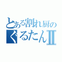 とある割れ厨のぐるたんⅡ（）