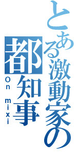 とある激動家の都知事（Ｏｎ ｍｉｘｉ）